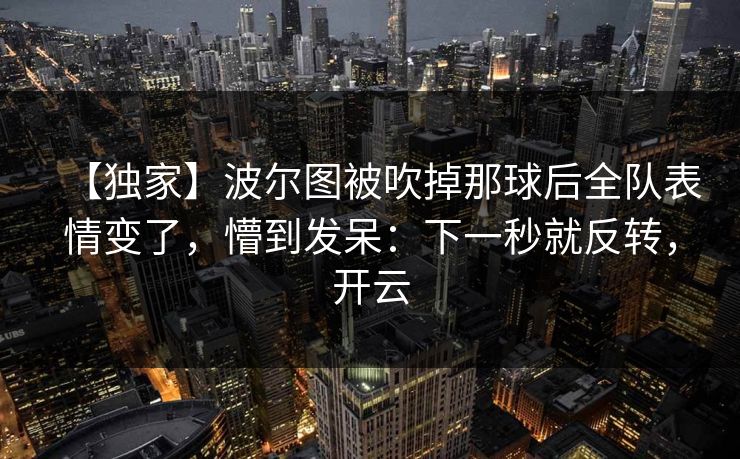 【独家】波尔图被吹掉那球后全队表情变了，懵到发呆：下一秒就反转，开云-第1张图片-开云体育官网地址指南 - 最新域名