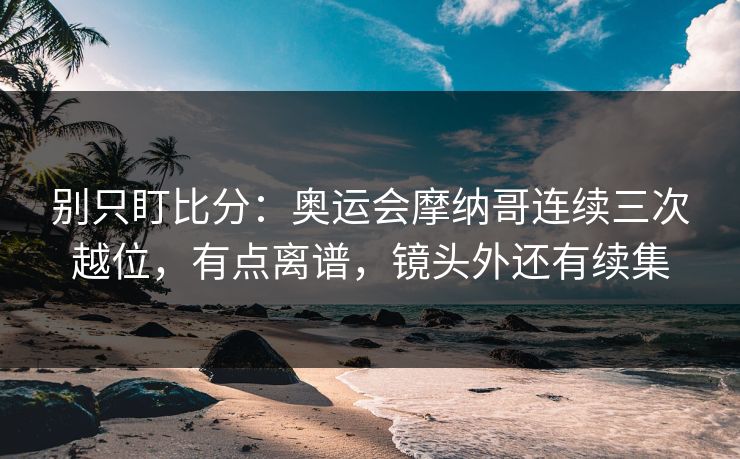 别只盯比分：奥运会摩纳哥连续三次越位，有点离谱，镜头外还有续集-第1张图片-开云体育官网地址指南 - 最新域名