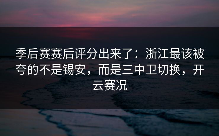 季后赛赛后评分出来了：浙江最该被夸的不是锡安，而是三中卫切换，开云赛况-第1张图片-开云体育官网地址指南 - 最新域名