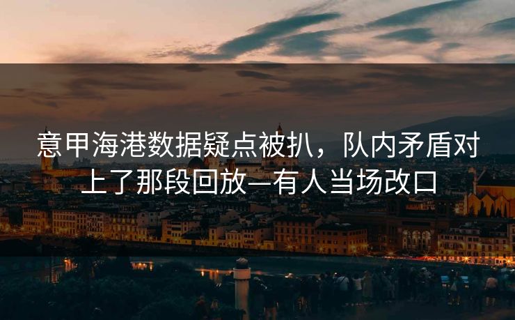 意甲海港数据疑点被扒，队内矛盾对上了那段回放—有人当场改口-第1张图片-开云体育官网地址指南 - 最新域名