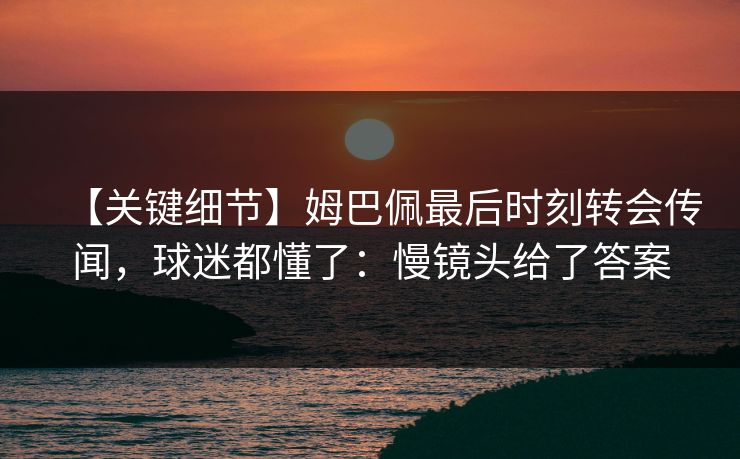 【关键细节】姆巴佩最后时刻转会传闻，球迷都懂了：慢镜头给了答案-第1张图片-开云体育官网地址指南 - 最新域名