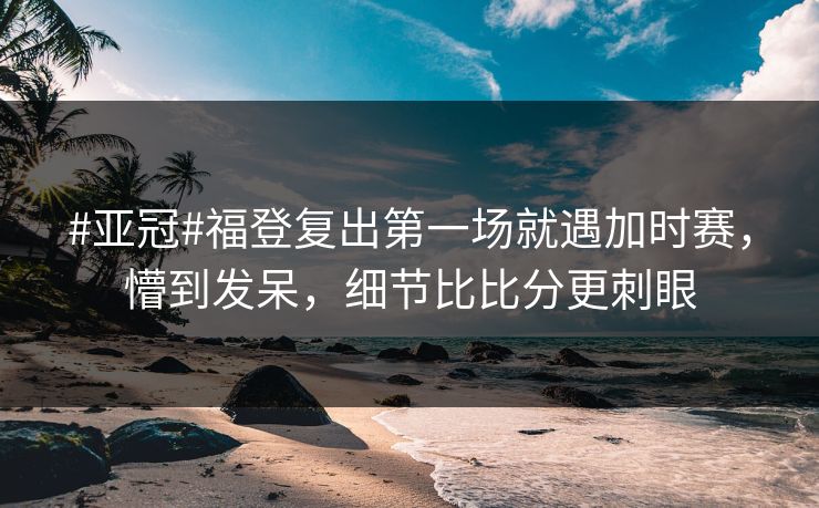 #亚冠#福登复出第一场就遇加时赛，懵到发呆，细节比比分更刺眼-第1张图片-开云体育官网地址指南 - 最新域名