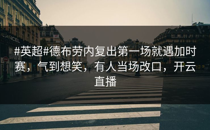 #英超#德布劳内复出第一场就遇加时赛，气到想笑，有人当场改口，开云直播-第1张图片-开云体育官网地址指南 - 最新域名