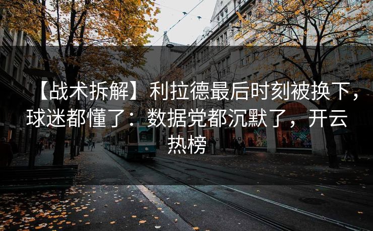 【战术拆解】利拉德最后时刻被换下，球迷都懂了：数据党都沉默了，开云热榜-第1张图片-开云体育官网地址指南 - 最新域名