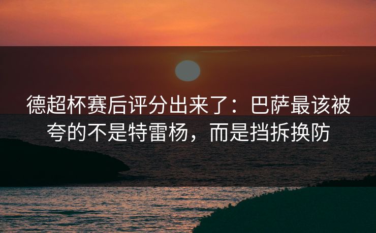 德超杯赛后评分出来了：巴萨最该被夸的不是特雷杨，而是挡拆换防-第1张图片-开云体育官网地址指南 - 最新域名