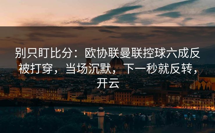 别只盯比分：欧协联曼联控球六成反被打穿，当场沉默，下一秒就反转，开云