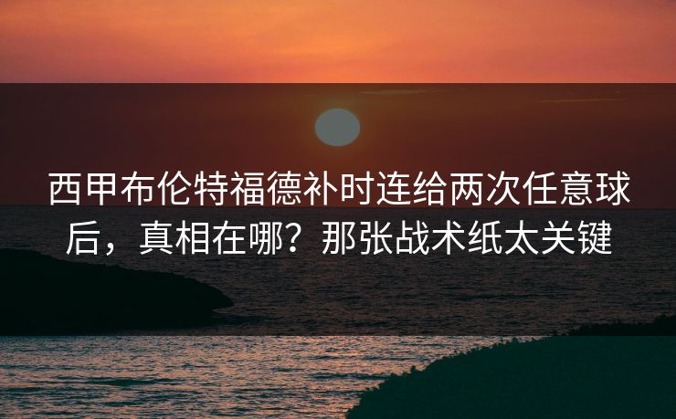 西甲布伦特福德补时连给两次任意球后，真相在哪？那张战术纸太关键