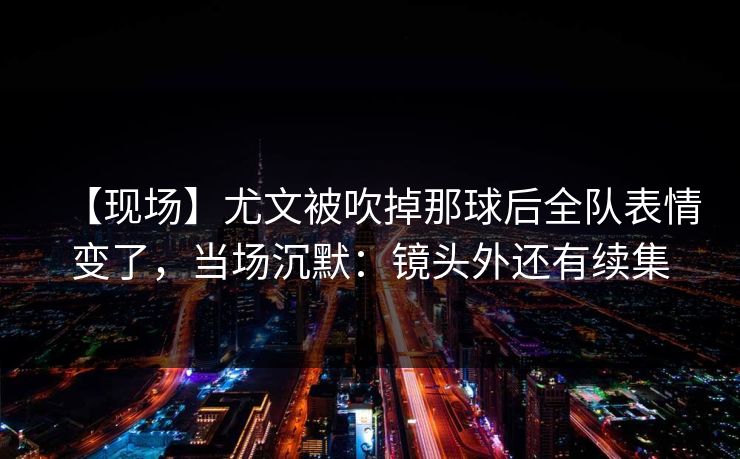 【现场】尤文被吹掉那球后全队表情变了，当场沉默：镜头外还有续集