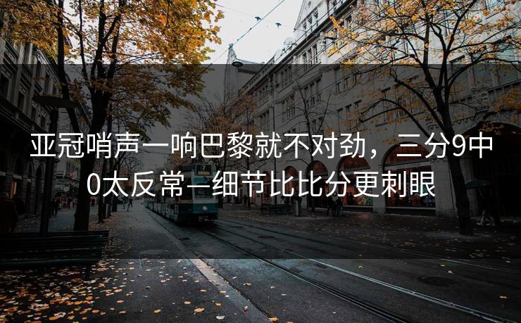 亚冠哨声一响巴黎就不对劲，三分9中0太反常—细节比比分更刺眼