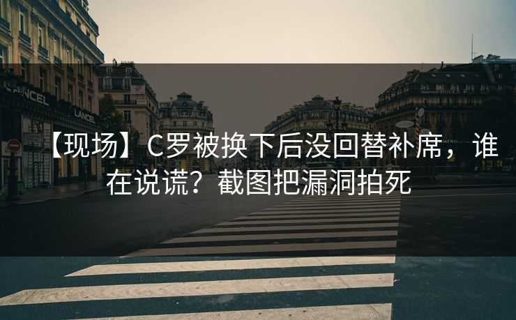 【现场】C罗被换下后没回替补席，谁在说谎？截图把漏洞拍死