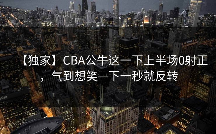 【独家】CBA公牛这一下上半场0射正，气到想笑—下一秒就反转