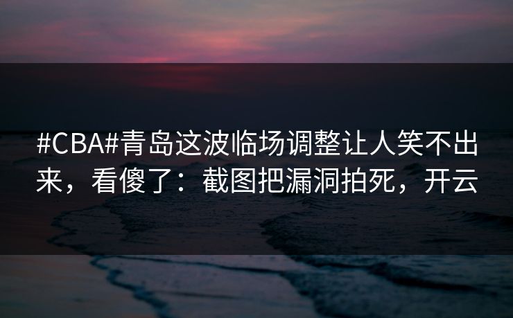 #CBA#青岛这波临场调整让人笑不出来，看傻了：截图把漏洞拍死，开云