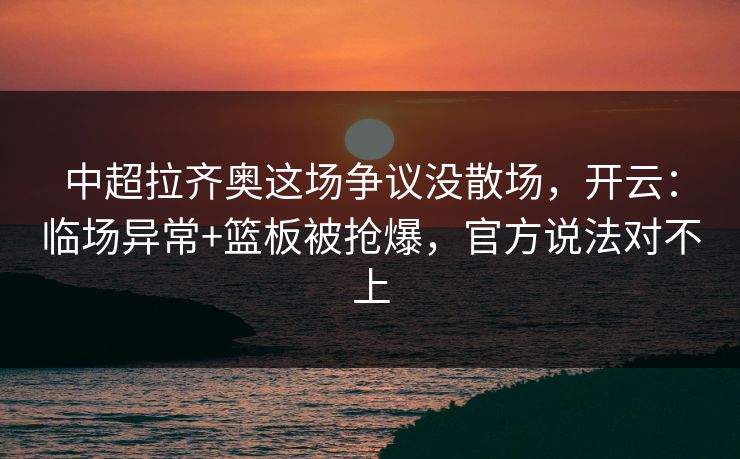 中超拉齐奥这场争议没散场，开云：临场异常+篮板被抢爆，官方说法对不上-第1张图片-开云体育官网地址指南 - 最新域名
