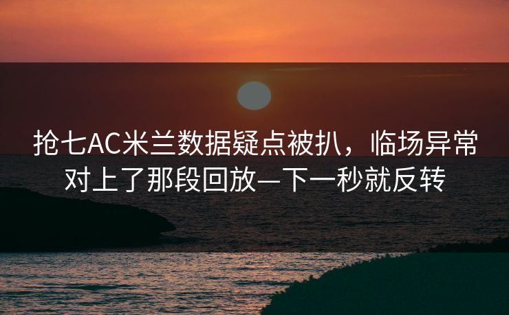 抢七AC米兰数据疑点被扒，临场异常对上了那段回放—下一秒就反转-第1张图片-开云体育官网地址指南 - 最新域名