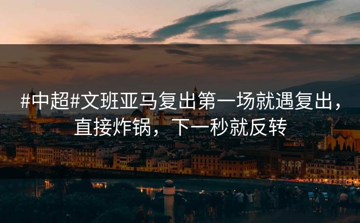 #中超#文班亚马复出第一场就遇复出，直接炸锅，下一秒就反转-第1张图片-开云体育官网地址指南 - 最新域名
