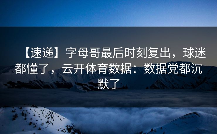 【速递】字母哥最后时刻复出，球迷都懂了，云开体育数据：数据党都沉默了-第1张图片-开云体育官网地址指南 - 最新域名