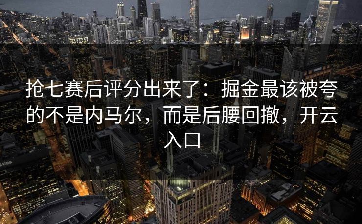 抢七赛后评分出来了：掘金最该被夸的不是内马尔，而是后腰回撤，开云入口-第1张图片-开云体育官网地址指南 - 最新域名