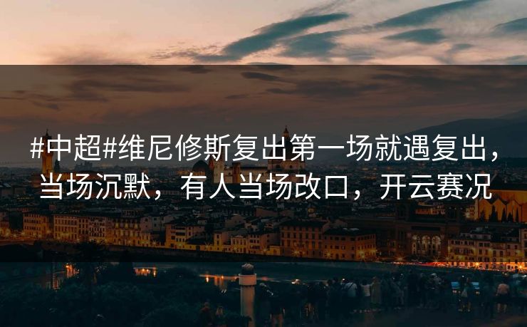 #中超#维尼修斯复出第一场就遇复出，当场沉默，有人当场改口，开云赛况-第1张图片-开云体育官网地址指南 - 最新域名