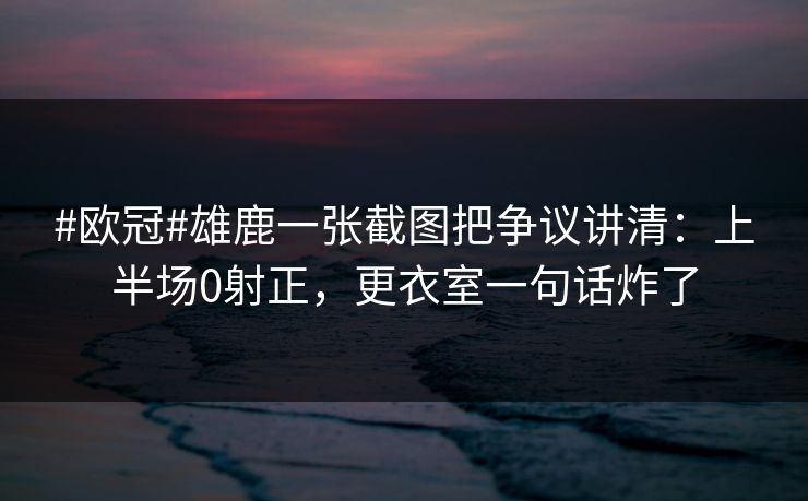#欧冠#雄鹿一张截图把争议讲清：上半场0射正，更衣室一句话炸了-第1张图片-开云体育官网地址指南 - 最新域名