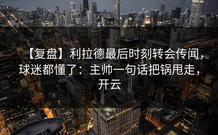 【复盘】利拉德最后时刻转会传闻，球迷都懂了：主帅一句话把锅甩走，开云-第1张图片-开云体育官网地址指南 - 最新域名