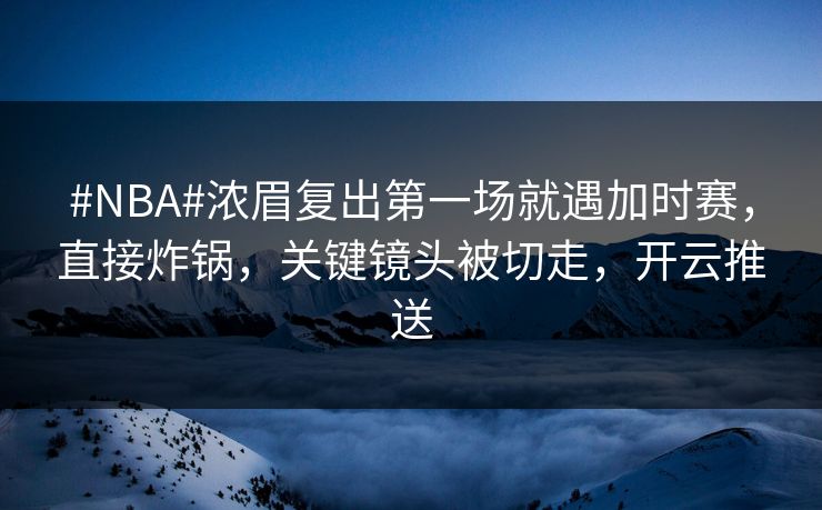 #NBA#浓眉复出第一场就遇加时赛，直接炸锅，关键镜头被切走，开云推送
