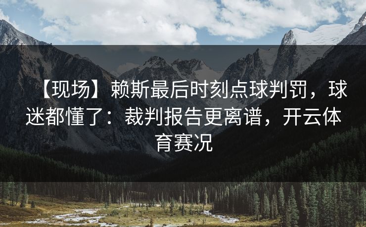 【现场】赖斯最后时刻点球判罚，球迷都懂了：裁判报告更离谱，开云体育赛况
