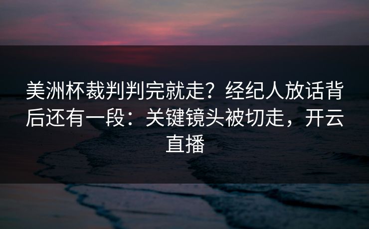 美洲杯裁判判完就走?经纪人放话背后还有一段:关键镜头被切走,开云直播-第1张图片-开云体育官网地址指南 - 最新域名 美洲杯裁判判完就走?经纪人放话背后还有一段:关键镜头被切走,开云直播-第1张图片-开云体育官网地址指南 - 最新域名