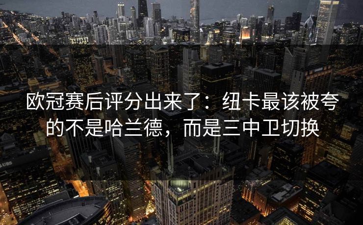 欧冠赛后评分出来了:纽卡最该被夸的不是哈兰德,而是三中卫切换-第1张图片-开云体育官网地址指南 - 最新域名 欧冠赛后评分出来了:纽卡最该被夸的不是哈兰德,而是三中卫切换-第1张图片-开云体育官网地址指南 - 最新域名