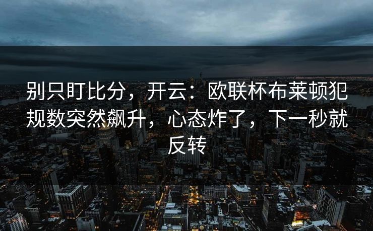 别只盯比分，开云：欧联杯布莱顿犯规数突然飙升，心态炸了，下一秒就反转-第1张图片-开云体育官网地址指南 - 最新域名
