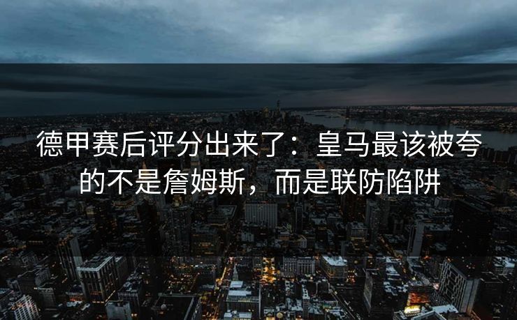 德甲赛后评分出来了：皇马最该被夸的不是詹姆斯，而是联防陷阱-第1张图片-开云体育官网地址指南 - 最新域名