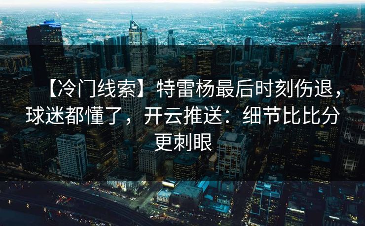 【冷门线索】特雷杨最后时刻伤退，球迷都懂了，开云推送：细节比比分更刺眼-第1张图片-开云体育官网地址指南 - 最新域名
