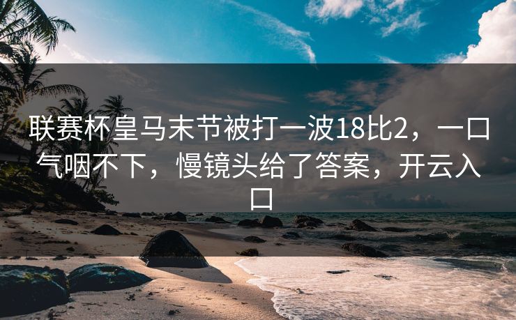 联赛杯皇马末节被打一波18比2,一口气咽不下,慢镜头给了答案,开云入口-第1张图片-开云体育官网地址指南 - 最新域名 联赛杯皇马末节被打一波18比2,一口气咽不下,慢镜头给了答案,开云入口-第1张图片-开云体育官网地址指南 - 最新域名