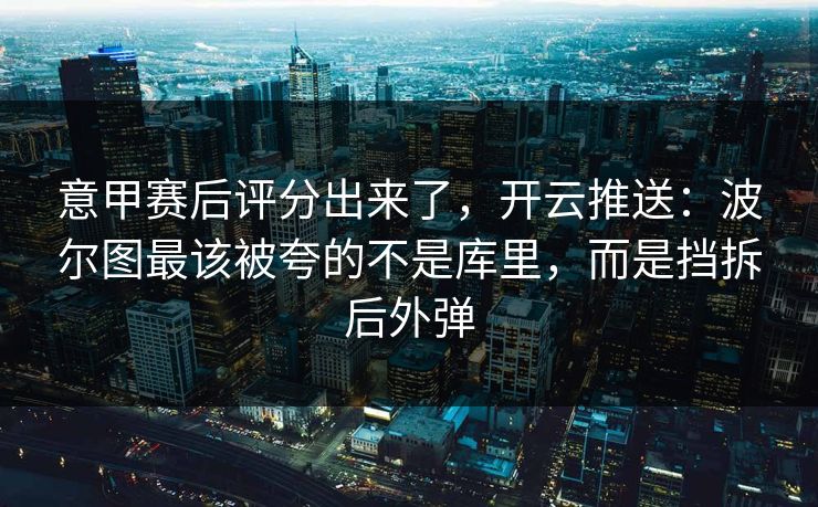 意甲赛后评分出来了，开云推送：波尔图最该被夸的不是库里，而是挡拆后外弹-第1张图片-开云体育官网地址指南 - 最新域名