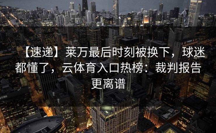 【速递】莱万最后时刻被换下，球迷都懂了，云体育入口热榜：裁判报告更离谱-第1张图片-开云体育官网地址指南 - 最新域名