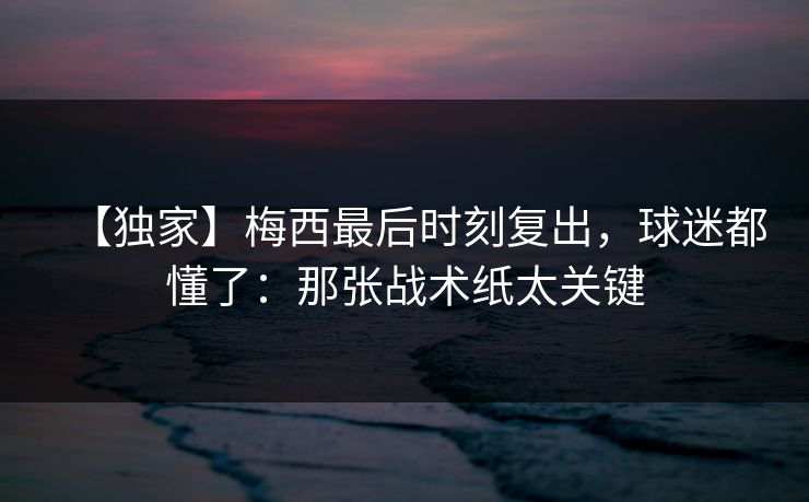 【独家】梅西最后时刻复出，球迷都懂了：那张战术纸太关键-第1张图片-开云体育官网地址指南 - 最新域名