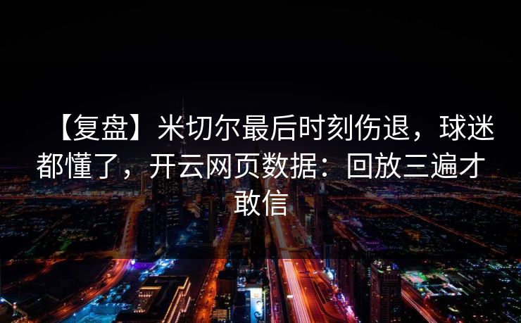 【复盘】米切尔最后时刻伤退，球迷都懂了，开云网页数据：回放三遍才敢信-第1张图片-开云体育官网地址指南 - 最新域名