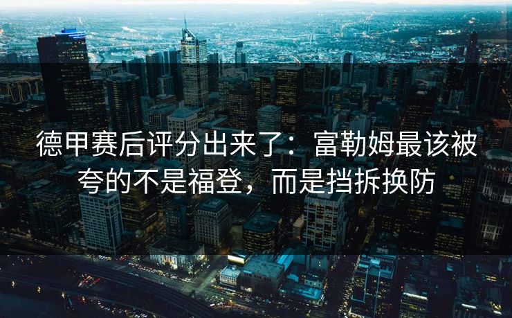 德甲赛后评分出来了:富勒姆最该被夸的不是福登,而是挡拆换防-第1张图片-开云体育官网地址指南 - 最新域名 德甲赛后评分出来了:富勒姆最该被夸的不是福登,而是挡拆换防-第1张图片-开云体育官网地址指南 - 最新域名