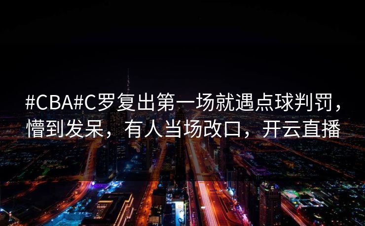 #CBA#C罗复出第一场就遇点球判罚,懵到发呆,有人当场改口,开云直播-第1张图片-开云体育官网地址指南 - 最新域名 #CBA#C罗复出第一场就遇点球判罚,懵到发呆,有人当场改口,开云直播-第1张图片-开云体育官网地址指南 - 最新域名