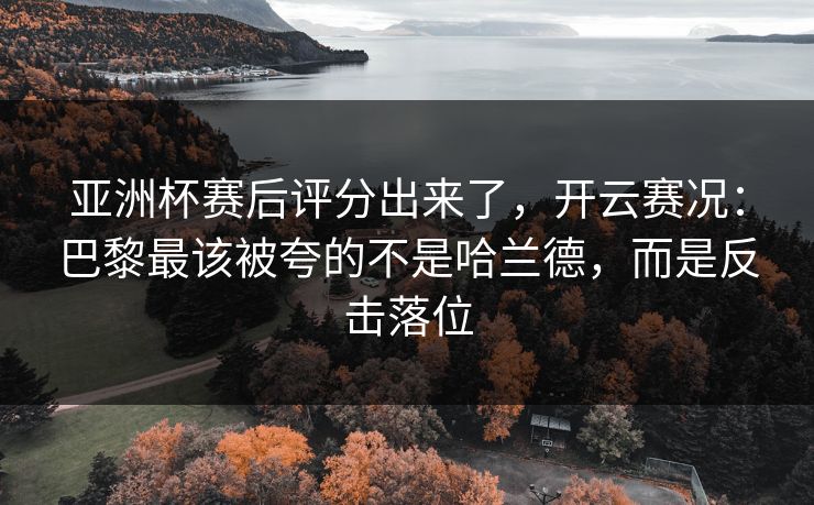 亚洲杯赛后评分出来了，开云赛况：巴黎最该被夸的不是哈兰德，而是反击落位-第1张图片-开云体育官网地址指南 - 最新域名