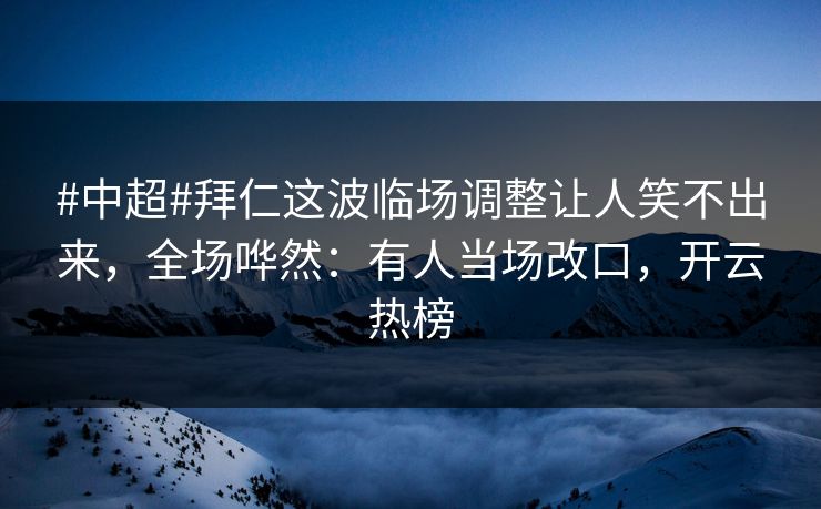 #中超#拜仁这波临场调整让人笑不出来，全场哗然：有人当场改口，开云热榜-第1张图片-开云体育官网地址指南 - 最新域名