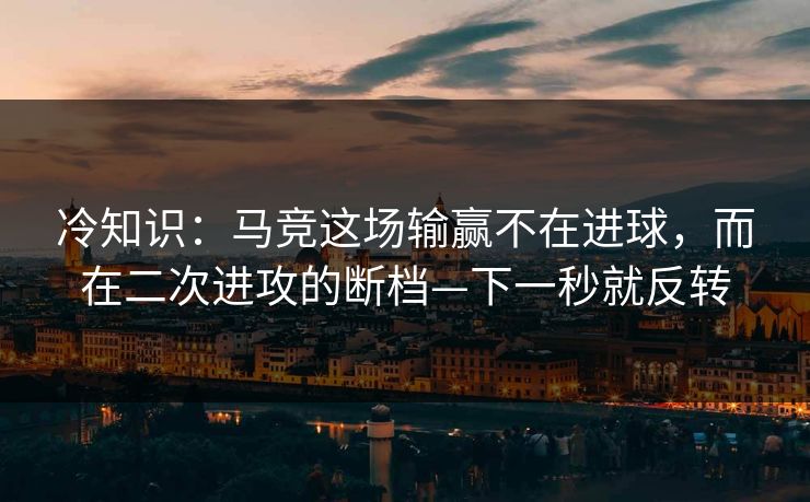 冷知识：马竞这场输赢不在进球，而在二次进攻的断档—下一秒就反转-第1张图片-开云体育官网地址指南 - 最新域名