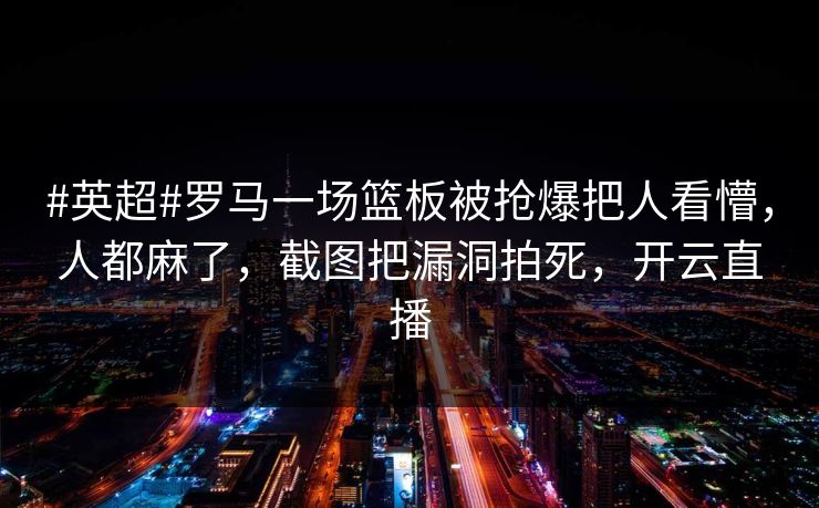 #英超#罗马一场篮板被抢爆把人看懵,人都麻了,截图把漏洞拍死,开云直播-第1张图片-开云体育官网地址指南 - 最新域名 #英超#罗马一场篮板被抢爆把人看懵,人都麻了,截图把漏洞拍死,开云直播-第1张图片-开云体育官网地址指南 - 最新域名