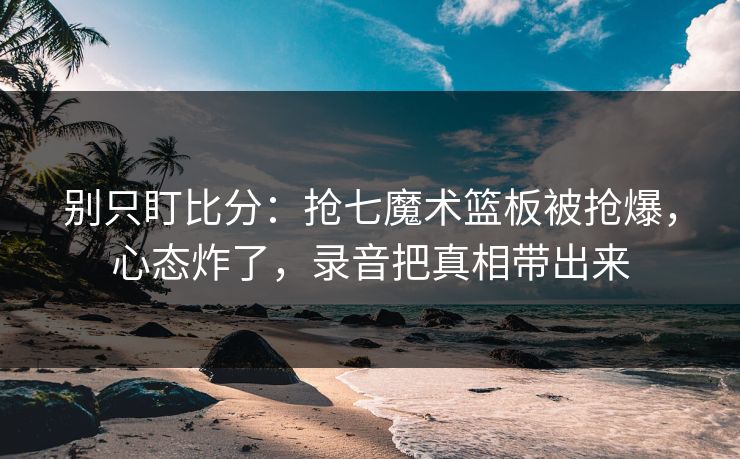 别只盯比分:抢七魔术篮板被抢爆,心态炸了,录音把真相带出来-第1张图片-开云体育官网地址指南 - 最新域名 别只盯比分:抢七魔术篮板被抢爆,心态炸了,录音把真相带出来-第1张图片-开云体育官网地址指南 - 最新域名