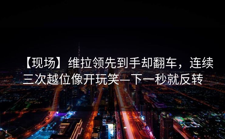 【现场】维拉领先到手却翻车，连续三次越位像开玩笑—下一秒就反转-第1张图片-开云体育官网地址指南 - 最新域名