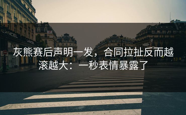 灰熊赛后声明一发，合同拉扯反而越滚越大：一秒表情暴露了-第1张图片-开云体育官网地址指南 - 最新域名