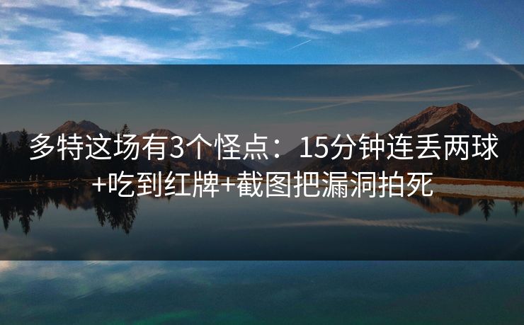 多特这场有3个怪点:15分钟连丢两球+吃到红牌+截图把漏洞拍死-第1张图片-开云体育官网地址指南 - 最新域名 多特这场有3个怪点:15分钟连丢两球+吃到红牌+截图把漏洞拍死-第1张图片-开云体育官网地址指南 - 最新域名