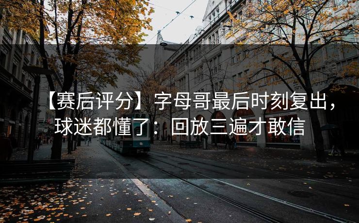 【赛后评分】字母哥最后时刻复出,球迷都懂了:回放三遍才敢信-第1张图片-开云体育官网地址指南 - 最新域名 【赛后评分】字母哥最后时刻复出,球迷都懂了:回放三遍才敢信-第1张图片-开云体育官网地址指南 - 最新域名