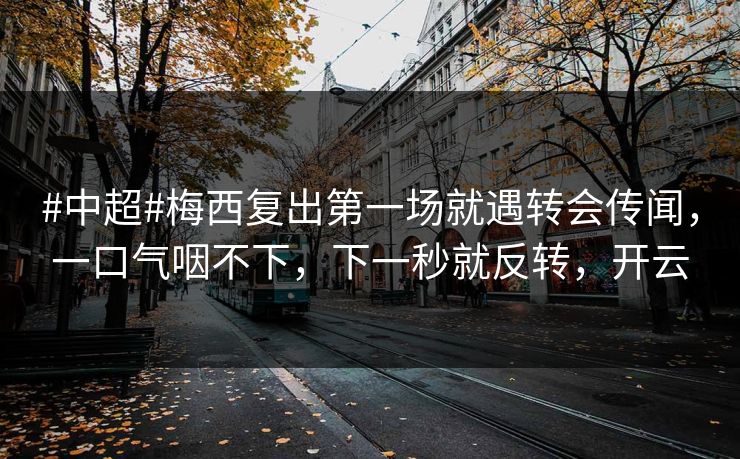 #中超#梅西复出第一场就遇转会传闻，一口气咽不下，下一秒就反转，开云-第1张图片-开云体育官网地址指南 - 最新域名