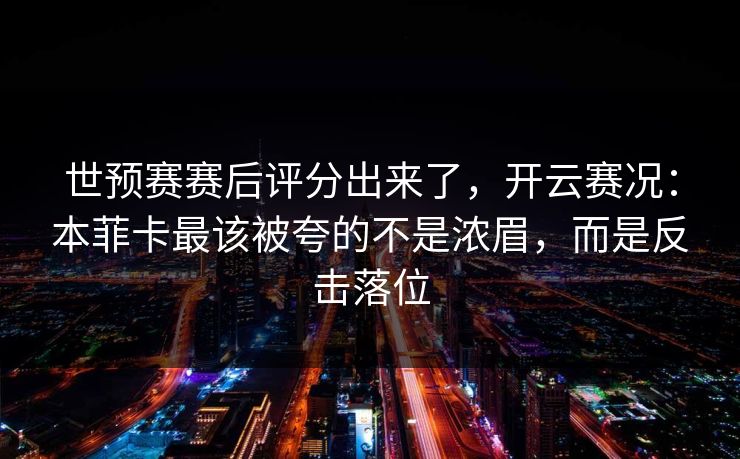 世预赛赛后评分出来了,开云赛况:本菲卡最该被夸的不是浓眉,而是反击落位-第1张图片-开云体育官网地址指南 - 最新域名 世预赛赛后评分出来了,开云赛况:本菲卡最该被夸的不是浓眉,而是反击落位-第1张图片-开云体育官网地址指南 - 最新域名