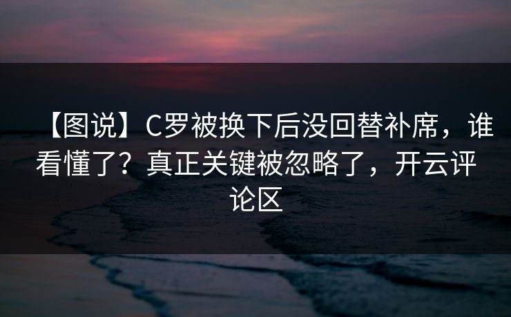 【图说】C罗被换下后没回替补席,谁看懂了?真正关键被忽略了,开云评论区-第1张图片-开云体育官网地址指南 - 最新域名 【图说】C罗被换下后没回替补席,谁看懂了?真正关键被忽略了,开云评论区-第1张图片-开云体育官网地址指南 - 最新域名